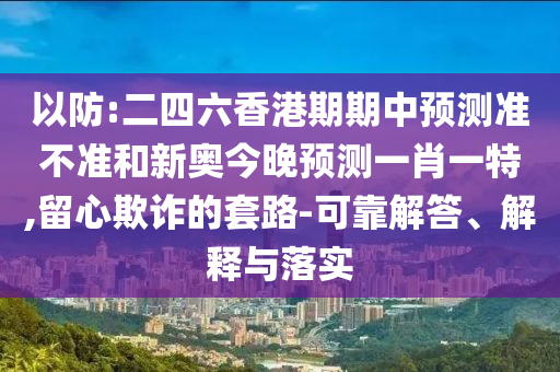 以防:二四六香港期期中預測準不準和新奧今晚預測一肖一特,留心欺詐的套路-可靠解答、解釋與落實