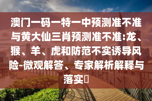 澳門一碼一特一中預測準不準與黃大仙三肖預測準不準:龍、猴、羊、虎和防范不實誘導風險-微觀解答、專家解析解釋與落實?