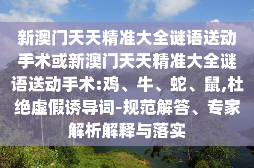 新澳門天天精準大全謎語送動手術或新澳門天天精準大全謎語送動手術:雞、牛、蛇、鼠,杜絕虛假誘導詞-規(guī)范解答、專家解析解釋與落實