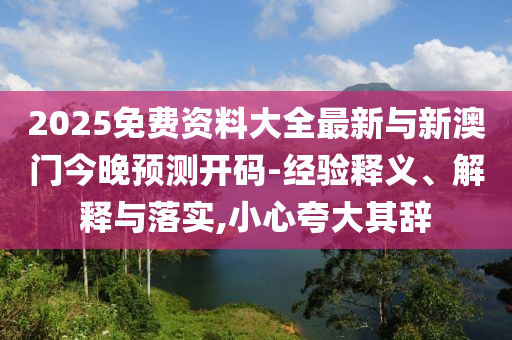 2025免費資料大全最新與新澳門今晚預測開碼-經驗釋義、解釋與落實,小心夸大其辭