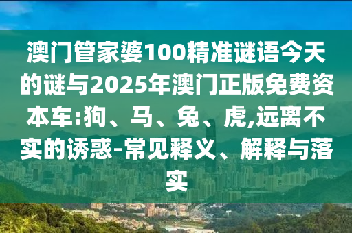 澳門管家婆100精準謎語今天的謎與2025年澳門正版免費資本車:狗、馬、兔、虎,遠離不實的誘惑-常見釋義、解釋與落實