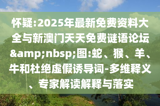 懷疑:2025年最新免費資料大全與新澳門天天免費謎語論壇 圖:蛇、猴、羊、牛和杜絕虛假誘導詞-多維釋義、專家解讀解釋與落實