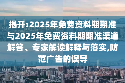 揭開:2025年免費資料期期準與2025年免費資料期期準渠道解答、專家解讀解釋與落實,防范廣告的誤導