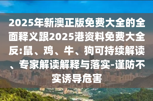 2025年新澳正版免費大全的全面釋義跟2025港資料免費大全反:鼠、雞、牛、狗可持續(xù)解讀、專家解讀解釋與落實-謹防不實誘導危害
