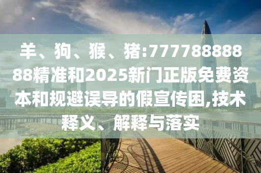 羊、狗、猴、豬:77778888888精準和2025新門正版免費資本和規(guī)避誤導的假宣傳困,技術釋義、解釋與落實