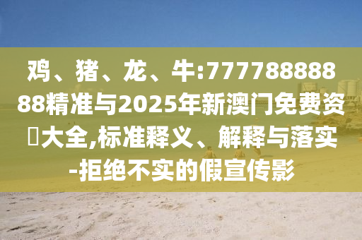 雞、豬、龍、牛:77778888888精準與2025年新澳門免費資枓大全,標準釋義、解釋與落實-拒絕不實的假宣傳影