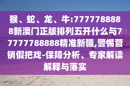 猴、蛇、龍、牛:7777788888新澳門正版排列五開什么與77777788888精準新疆,警惕營銷假把戲-保障分析、專家解讀解釋與落實