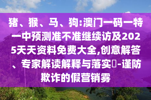 豬、猴、馬、狗:澳門一碼一特一中預測準不準繼續(xù)訪及2025天天資料免費大全,創(chuàng)意解答、專家解讀解釋與落實?-謹防欺詐的假營銷霧