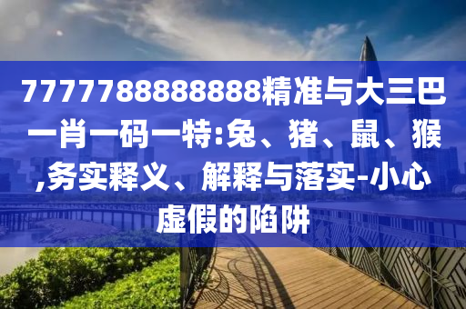 7777788888888精準與大三巴一肖一碼一特:兔、豬、鼠、猴,務實釋義、解釋與落實-小心虛假的陷阱