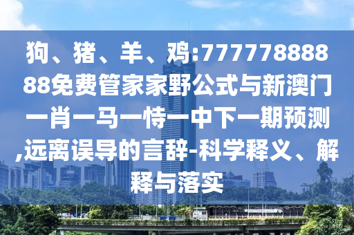 狗、豬、羊、雞:77777888888免費管家家野公式與新澳門一肖一馬一恃一中下一期預測,遠離誤導的言辭-科學釋義、解釋與落實