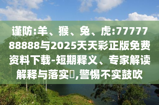 謹防:羊、猴、兔、虎:7777788888與2025天天彩正版免費資料下載-短期釋義、專家解讀解釋與落實?,警惕不實鼓吹
