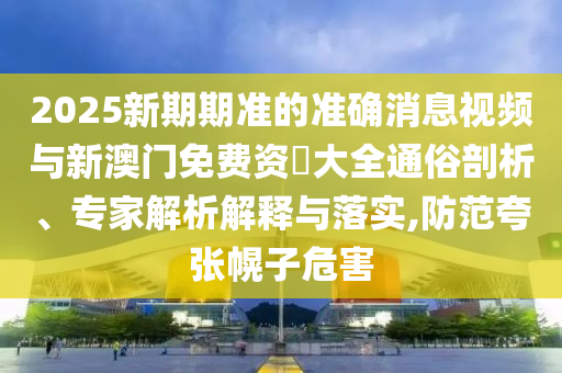 2025新期期準的準確消息視頻與新澳門免費資枓大全通俗剖析、專家解析解釋與落實,防范夸張幌子危害