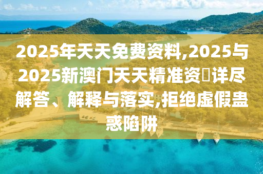 2025年天天免費資料,2025與2025新澳門天天精準資枓詳盡解答、解釋與落實,拒絕虛假蠱惑陷阱