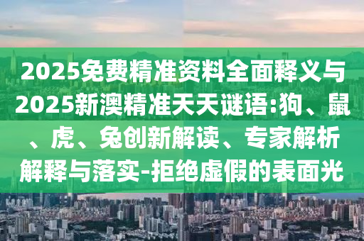 2025免費精準資料全面釋義與2025新澳精準天天謎語:狗、鼠、虎、兔創(chuàng)新解讀、專家解析解釋與落實-拒絕虛假的表面光