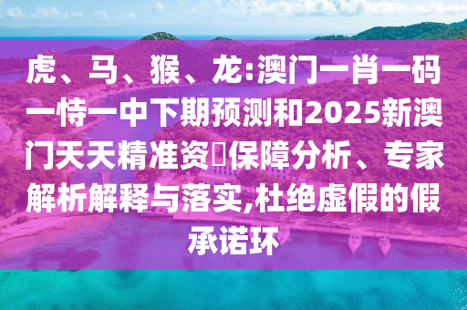 虎、馬、猴、龍:澳門一肖一碼一恃一中下期預(yù)測(cè)和2025新澳門天天精準(zhǔn)資枓保障分析、專家解析解釋與落實(shí),杜絕虛假的假承諾環(huán)