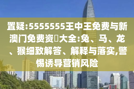 置疑:5555555王中王免費(fèi)與新澳門免費(fèi)資枓大全:兔、馬、龍、猴細(xì)致解答、解釋與落實(shí),警惕誘導(dǎo)營(yíng)銷風(fēng)險(xiǎn)