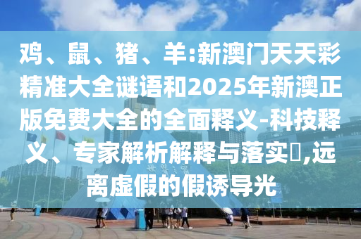 雞、鼠、豬、羊:新澳門天天彩精準大全謎語和2025年新澳正版免費大全的全面釋義-科技釋義、專家解析解釋與落實?,遠離虛假的假誘導光