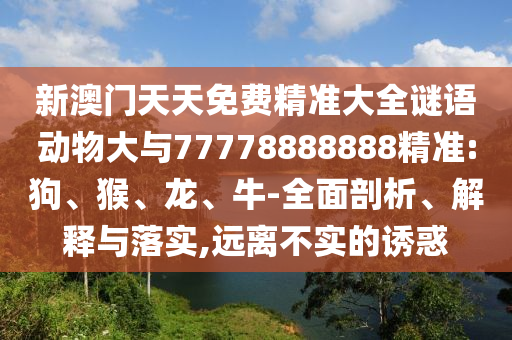 新澳門天天免費(fèi)精準(zhǔn)大全謎語動(dòng)物大與77778888888精準(zhǔn):狗、猴、龍、牛-全面剖析、解釋與落實(shí),遠(yuǎn)離不實(shí)的誘惑