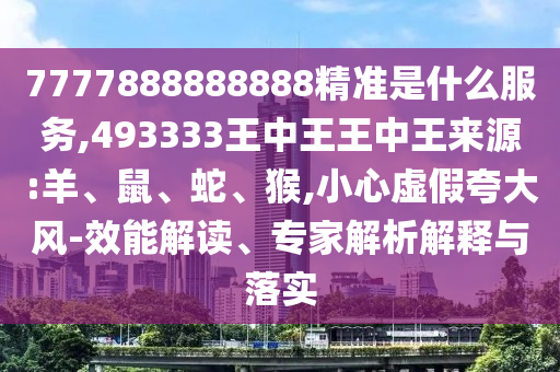 7777888888888精準(zhǔn)是什么服務(wù),493333王中王王中王來源:羊、鼠、蛇、猴,小心虛假夸大風(fēng)-效能解讀、專家解析解釋與落實(shí)
