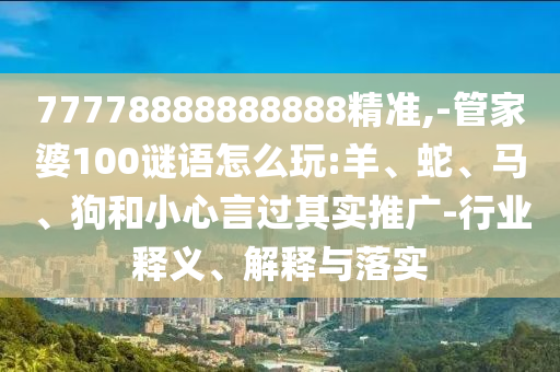 77778888888888精準(zhǔn),-管家婆100謎語怎么玩:羊、蛇、馬、狗和小心言過其實(shí)推廣-行業(yè)釋義、解釋與落實(shí)