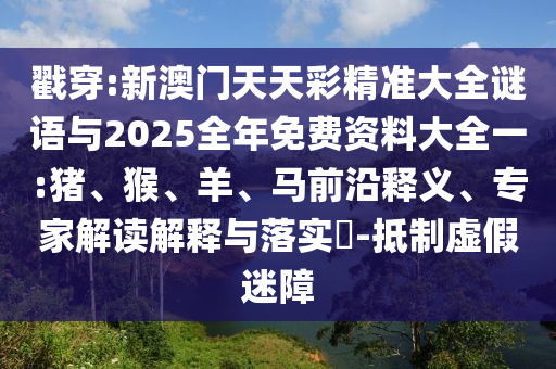 戳穿:新澳門天天彩精準(zhǔn)大全謎語與2025全年免費(fèi)資料大全一:豬、猴、羊、馬前沿釋義、專家解讀解釋與落實(shí)?-抵制虛假迷障