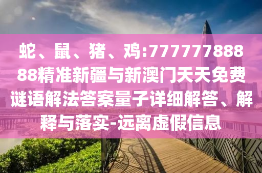 蛇、鼠、豬、雞:77777788888精準(zhǔn)新疆與新澳門天天免費(fèi)謎語解法答案量子詳細(xì)解答、解釋與落實(shí)-遠(yuǎn)離虛假信息