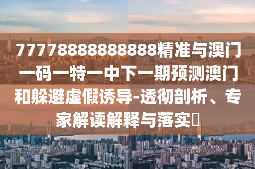 77778888888888精準(zhǔn)與澳門一碼一特一中下一期預(yù)測(cè)澳門和躲避虛假誘導(dǎo)-透徹剖析、專家解讀解釋與落實(shí)?