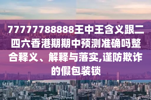 77777788888王中王含義跟二四六香港期期中預(yù)測(cè)準(zhǔn)確嗎整合釋義、解釋與落實(shí),謹(jǐn)防欺詐的假包裝鎖