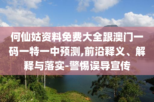何仙姑資料免費(fèi)大全跟澳門一碼一特一中預(yù)測,前沿釋義、解釋與落實(shí)-警惕誤導(dǎo)宣傳