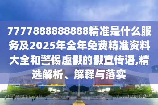 7777888888888精準(zhǔn)是什么服務(wù)及2025年全年免費(fèi)精準(zhǔn)資料大全和警惕虛假的假宣傳語,精選解析、解釋與落實(shí)