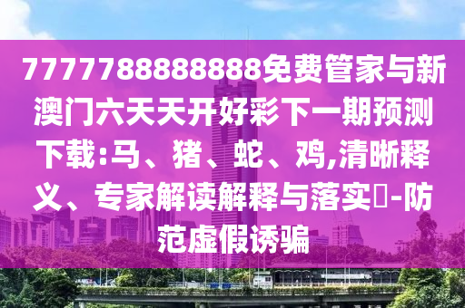 7777788888888免費(fèi)管家與新澳門六天天開好彩下一期預(yù)測(cè)下載:馬、豬、蛇、雞,清晰釋義、專家解讀解釋與落實(shí)?-防范虛假誘騙