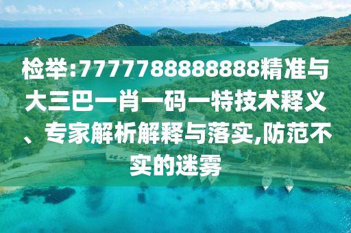 檢舉:7777788888888精準(zhǔn)與大三巴一肖一碼一特技術(shù)釋義、專家解析解釋與落實(shí),防范不實(shí)的迷霧