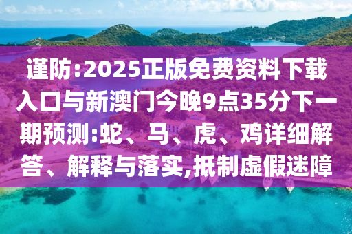 謹(jǐn)防:2025正版免費(fèi)資料下載入口與新澳門今晚9點(diǎn)35分下一期預(yù)測(cè):蛇、馬、虎、雞詳細(xì)解答、解釋與落實(shí),抵制虛假迷障