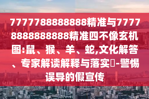 7777788888888精準與77778888888888精準四不像玄機圖:鼠、猴、羊、蛇,文化解答、專家解讀解釋與落實?-警惕誤導的假宣傳