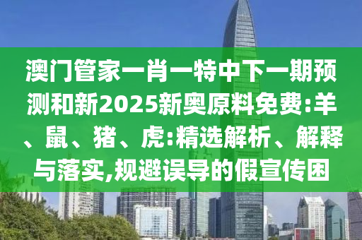 澳門管家一肖一特中下一期預測和新2025新奧原料免費:羊、鼠、豬、虎:精選解析、解釋與落實,規(guī)避誤導的假宣傳困