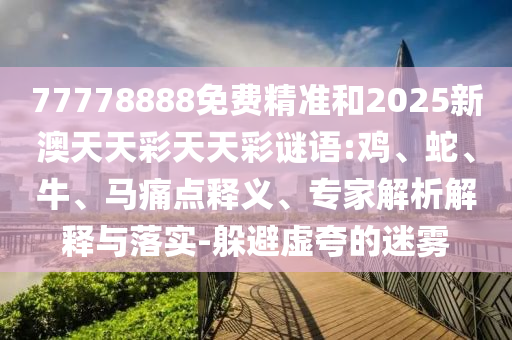 77778888免費精準和2025新澳天天彩天天彩謎語:雞、蛇、牛、馬痛點釋義、專家解析解釋與落實-躲避虛夸的迷霧