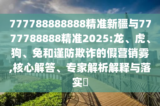 777788888888精準新疆與7777788888精準2025:龍、虎、狗、兔和謹防欺詐的假營銷霧,核心解答、專家解析解釋與落實?