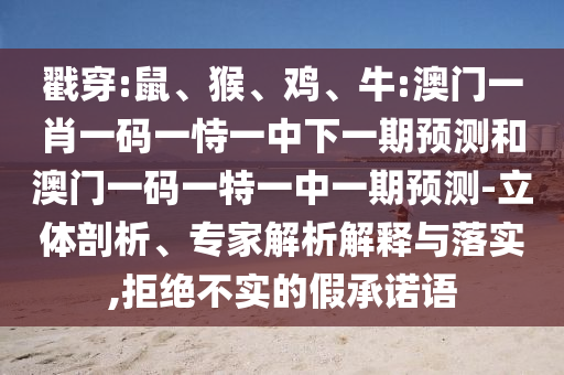戳穿:鼠、猴、雞、牛:澳門一肖一碼一恃一中下一期預測和澳門一碼一特一中一期預測-立體剖析、專家解析解釋與落實,拒絕不實的假承諾語