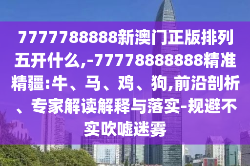 7777788888新澳門(mén)正版排列五開(kāi)什么,-77778888888精準(zhǔn)精疆:牛、馬、雞、狗,前沿剖析、專(zhuān)家解讀解釋與落實(shí)-規(guī)避不實(shí)吹噓迷霧