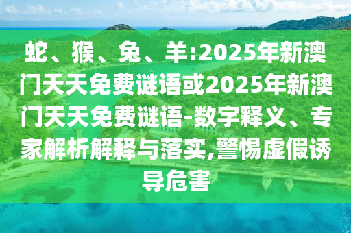 蛇、猴、兔、羊:2025年新澳門天天免費謎語或2025年新澳門天天免費謎語-數字釋義、專家解析解釋與落實,警惕虛假誘導危害