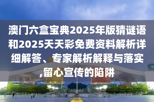 澳門六盒寶典2025年版猜謎語和2025天天彩免費資料解析詳細解答、專家解析解釋與落實,留心宣傳的陷阱