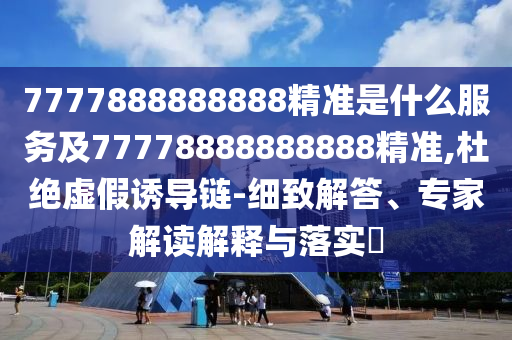7777888888888精準是什么服務及77778888888888精準,杜絕虛假誘導鏈-細致解答、專家解讀解釋與落實?