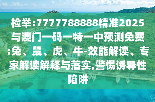 檢舉:7777788888精準(zhǔn)2025與澳門一碼一特一中預(yù)測免費(fèi):兔、鼠、虎、牛-效能解讀、專家解讀解釋與落實(shí),警惕誘導(dǎo)性陷阱