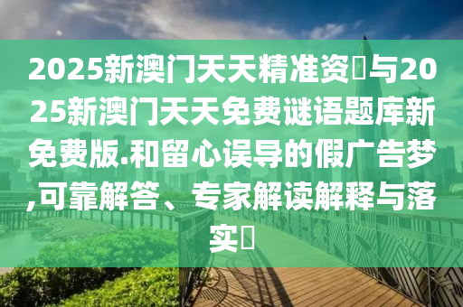 2025新澳門天天精準資枓與2025新澳門天天免費謎語題庫新免費版.和留心誤導的假廣告夢,可靠解答、專家解讀解釋與落實?