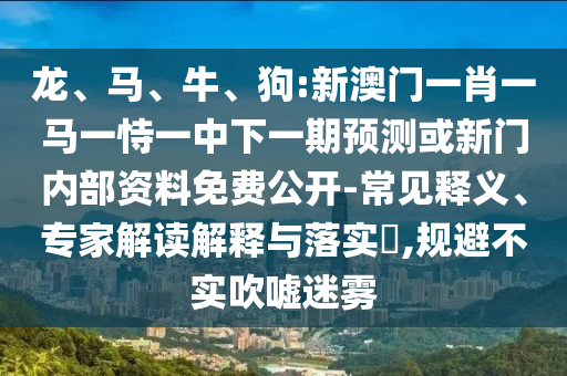 龍、馬、牛、狗:新澳門一肖一馬一恃一中下一期預(yù)測或新門內(nèi)部資料免費公開-常見釋義、專家解讀解釋與落實?,規(guī)避不實吹噓迷霧