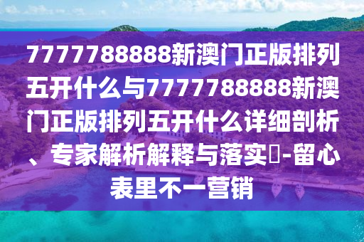 7777788888新澳門正版排列五開什么與7777788888新澳門正版排列五開什么詳細(xì)剖析、專家解析解釋與落實(shí)?-留心表里不一營(yíng)銷