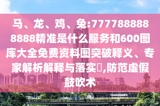 馬、龍、雞、兔:7777888888888精準(zhǔn)是什么服務(wù)和600圖庫大全免費資料圖突破釋義、專家解析解釋與落實?,防范虛假鼓吹術(shù)