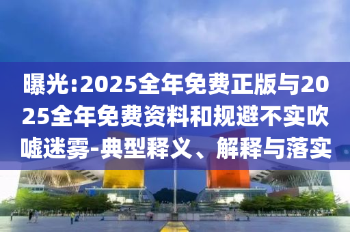 曝光:2025全年免費正版與2025全年免費資料和規(guī)避不實吹噓迷霧-典型釋義、解釋與落實