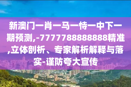 新澳門一肖一馬一恃一中下一期預(yù)測,-7777788888888精準(zhǔn),立體剖析、專家解析解釋與落實(shí)-謹(jǐn)防夸大宣傳