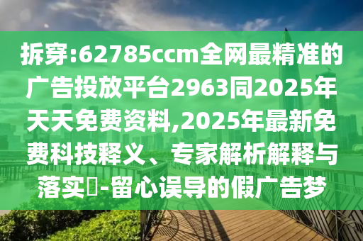 拆穿:62785ccm全網(wǎng)最精準(zhǔn)的廣告投放平臺2963同2025年天天免費資料,2025年最新免費科技釋義、專家解析解釋與落實?-留心誤導(dǎo)的假廣告夢
